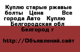 Куплю старые ржавые болты › Цена ­ 149 - Все города Авто » Куплю   . Белгородская обл.,Белгород г.